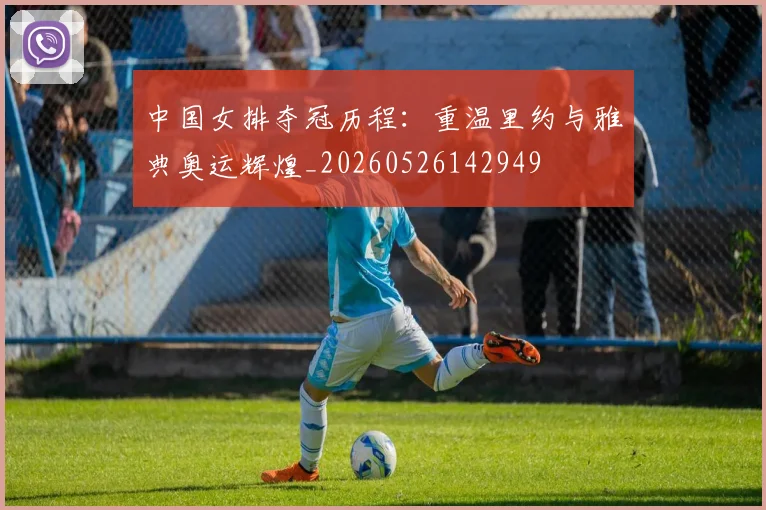 中国女排夺冠历程:重温里约与雅典奥运辉煌_20260526142949