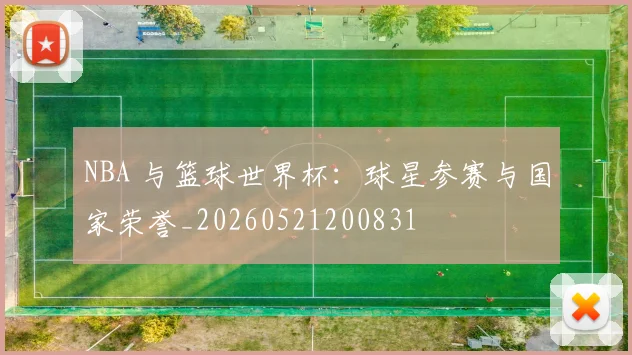 NBA 与篮球世界杯：球星参赛与国家荣誉_20260521200831