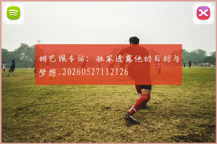 姆巴佩专访：独家透露他的目标与梦想_20260527112126