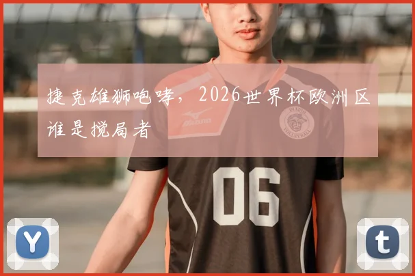 捷克雄狮咆哮，2026世界杯欧洲区谁是搅局者