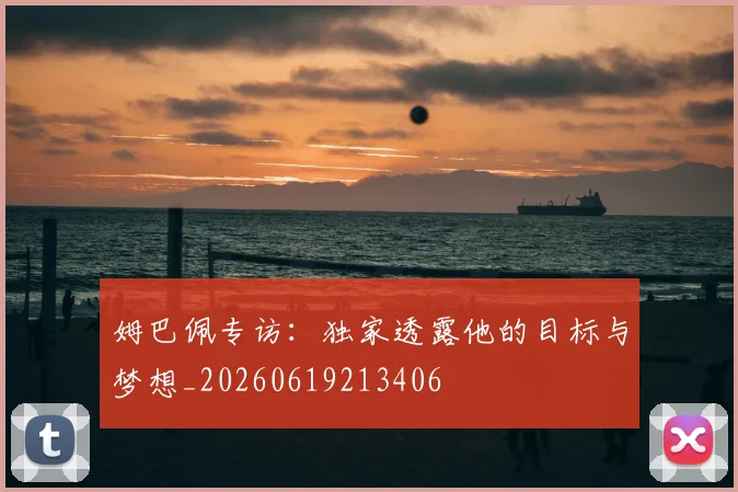 姆巴佩专访：独家透露他的目标与梦想_20260619213406