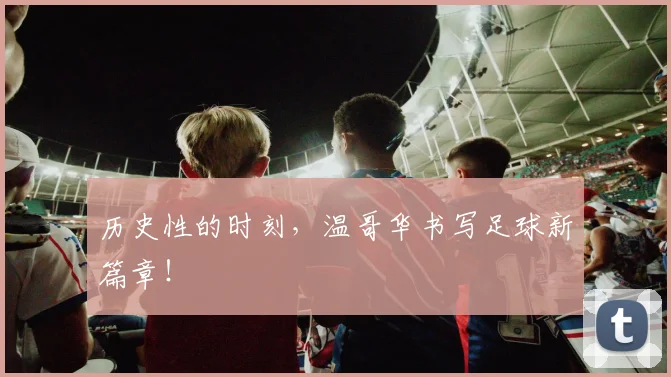 历史性的时刻，温哥华书写足球新篇章！