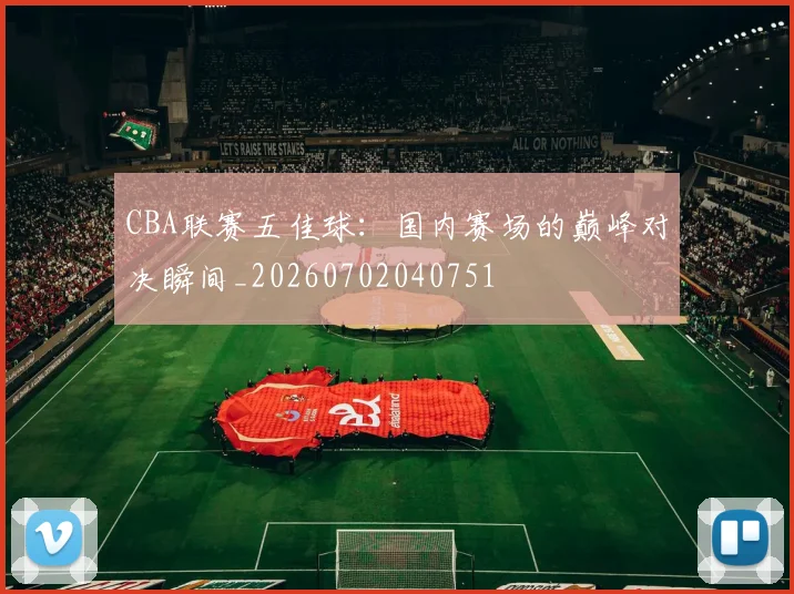 CBA联赛五佳球：国内赛场的巅峰对决瞬间_20260702040751