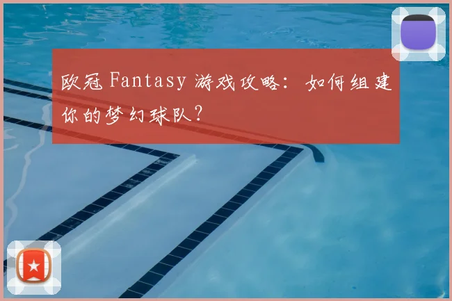 欧冠 Fantasy 游戏攻略：如何组建你的梦幻球队？