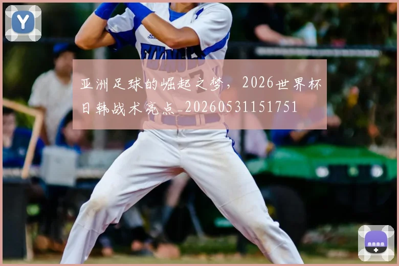 亚洲足球的崛起之梦，2026世界杯日韩战术亮点_20260531151751