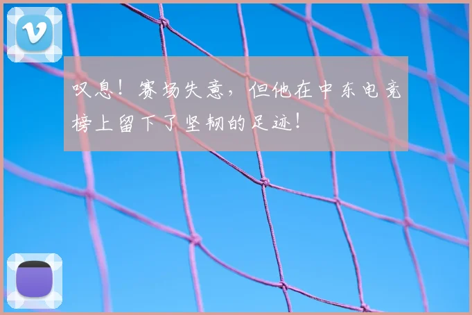 叹息！赛场失意，但他在中东电竞榜上留下了坚韧的足迹！
