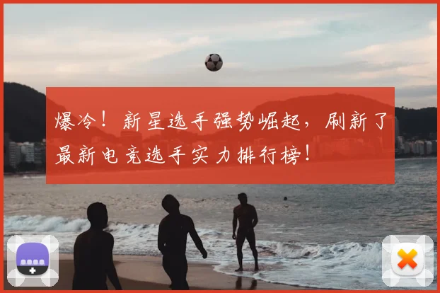 爆冷！新星选手强势崛起，刷新了最新电竞选手实力排行榜！
