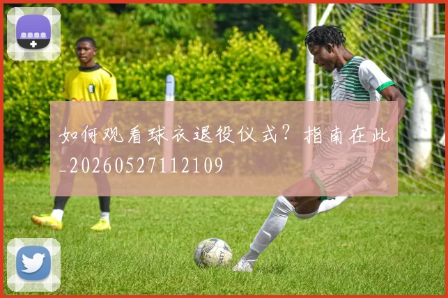 如何观看球衣退役仪式？指南在此_20260527112109