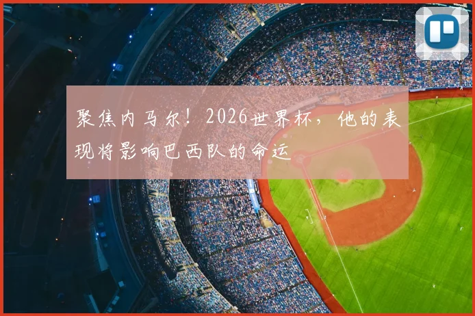 聚焦内马尔!2026世界杯,他的表现将影响巴西队的命运