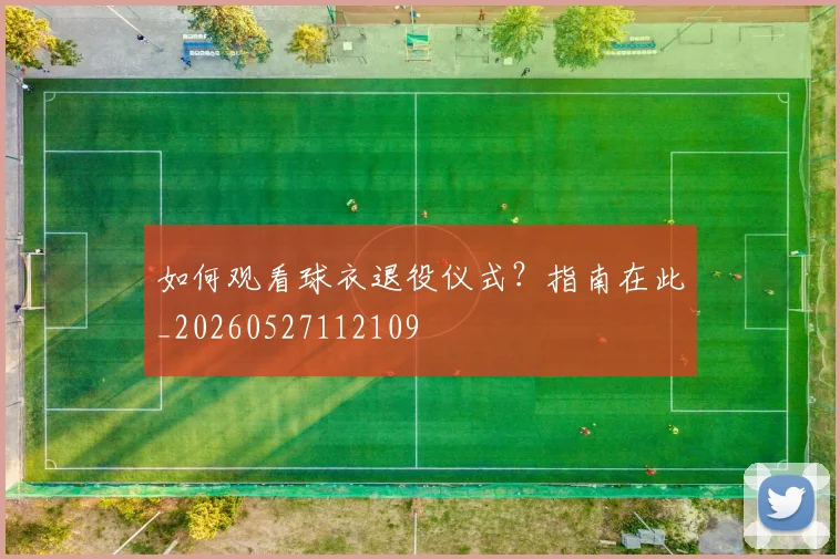 如何观看球衣退役仪式?指南在此_20260527112109
