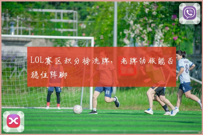 LOL赛区积分榜洗牌,老牌劲旅能否稳住阵脚