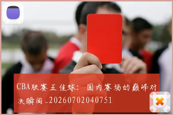 CBA联赛五佳球：国内赛场的巅峰对决瞬间_20260702040751