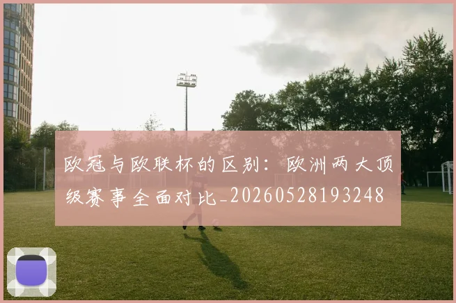 欧冠与欧联杯的区别：欧洲两大顶级赛事全面对比_20260528193248