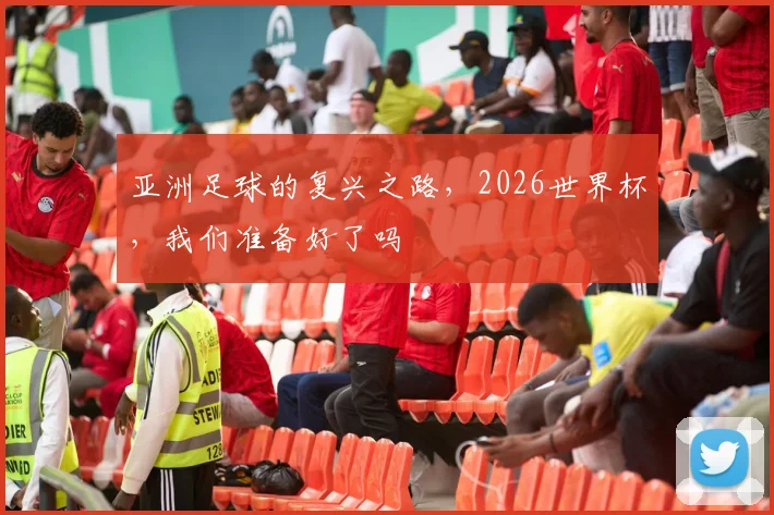 亚洲足球的复兴之路,2026世界杯,我们准备好了吗