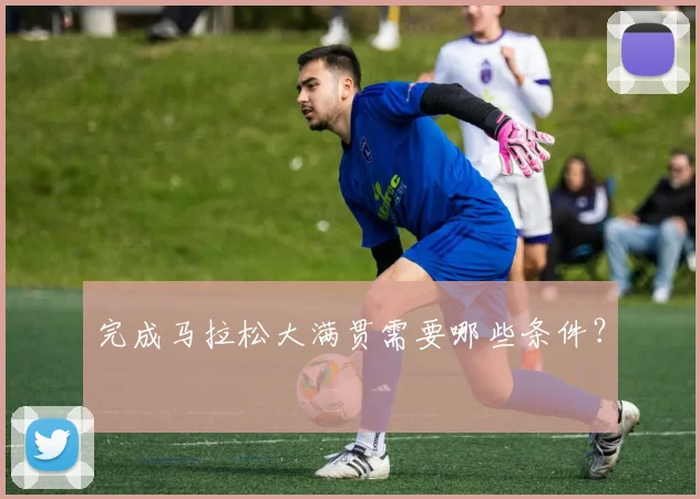 完成马拉松大满贯需要哪些条件？