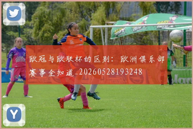 欧冠与欧联杯的区别：欧洲俱乐部赛事全知道_20260528193248