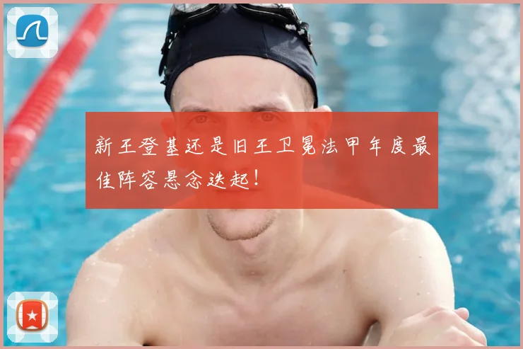 新王登基还是旧王卫冕法甲年度最佳阵容悬念迭起！