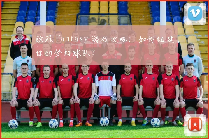 欧冠 Fantasy 游戏攻略:如何组建你的梦幻球队?