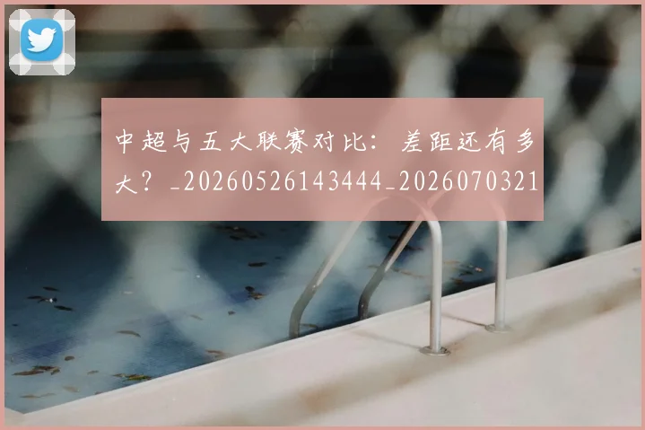中超与五大联赛对比：差距还有多大？_20260526143444_20260703210153