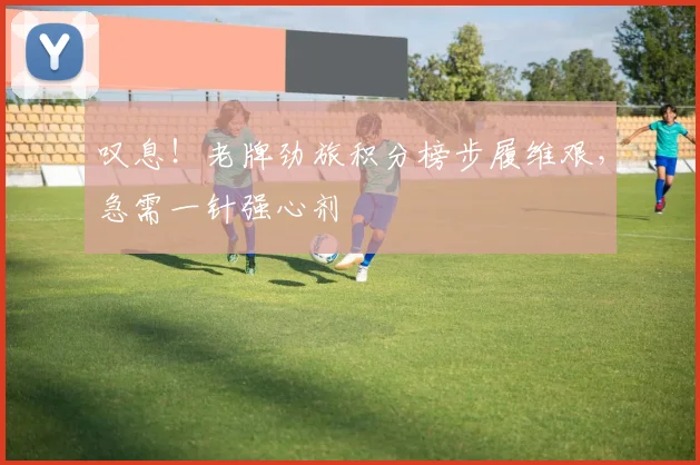 叹息！老牌劲旅积分榜步履维艰，急需一针强心剂