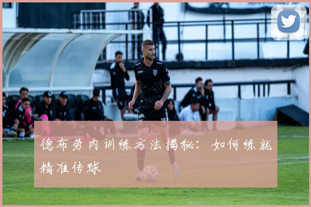 德布劳内训练方法揭秘：如何练就精准传球