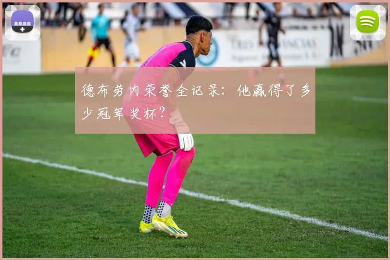 德布劳内荣誉全记录：他赢得了多少冠军奖杯？