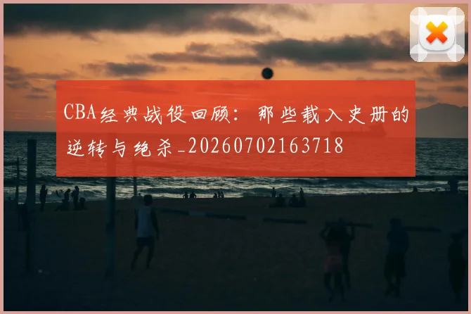 CBA经典战役回顾：那些载入史册的逆转与绝杀_20260702163718