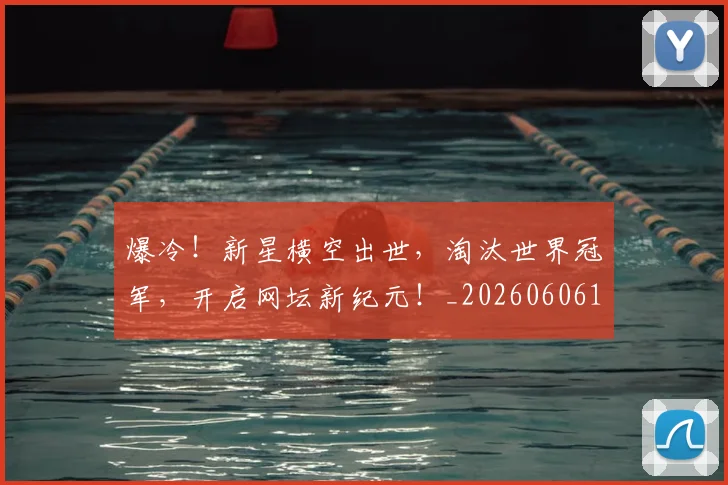 爆冷！新星横空出世，淘汰世界冠军，开启网坛新纪元！_20260606150035
