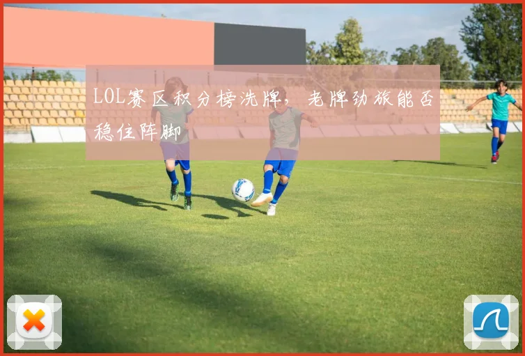 LOL赛区积分榜洗牌，老牌劲旅能否稳住阵脚
