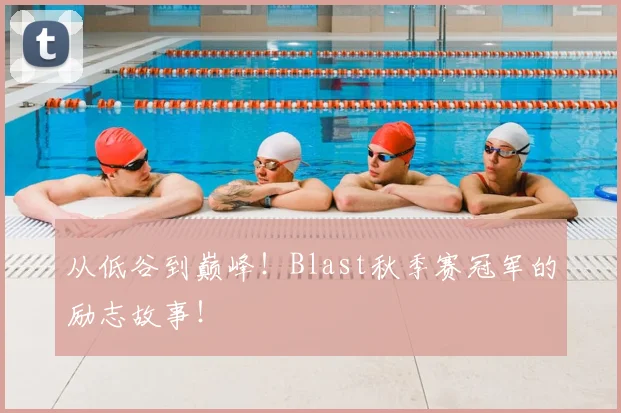 从低谷到巅峰！Blast秋季赛冠军的励志故事！