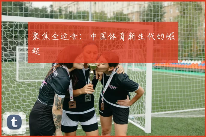 聚焦全运会：中国体育新生代的崛起