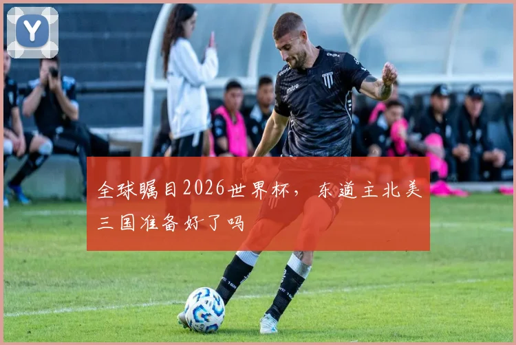 全球瞩目2026世界杯，东道主北美三国准备好了吗