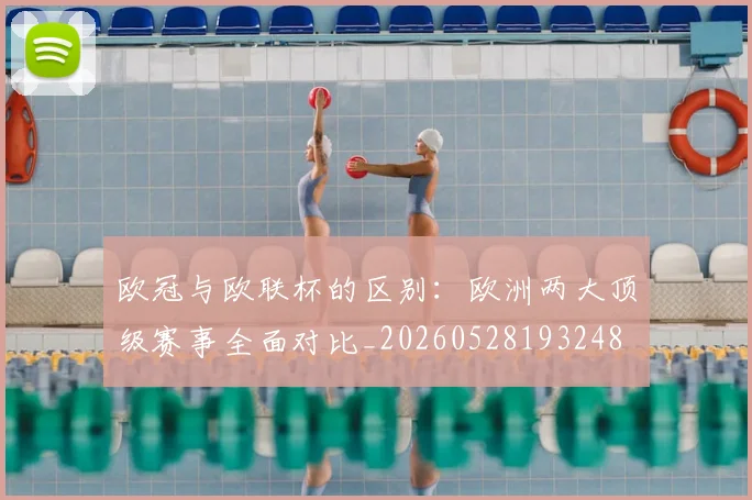 欧冠与欧联杯的区别：欧洲两大顶级赛事全面对比_20260528193248