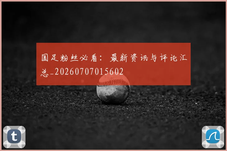 国足粉丝必看：最新资讯与评论汇总_20260707015602
