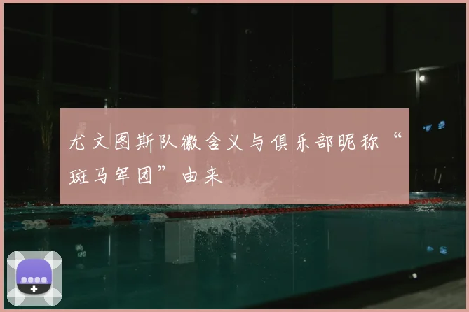 尤文图斯队徽含义与俱乐部昵称“斑马军团”由来