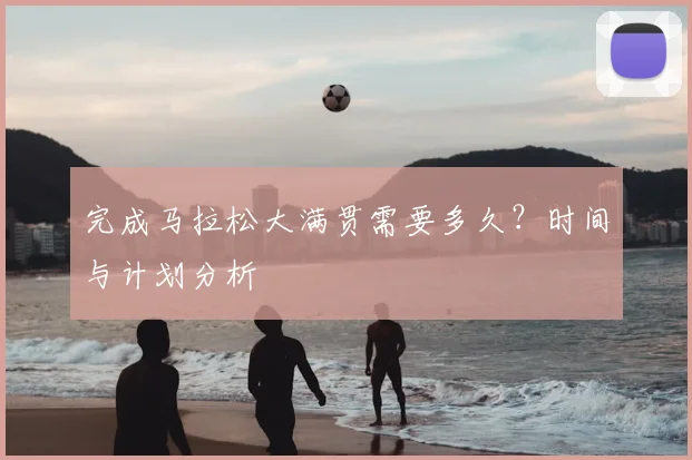 完成马拉松大满贯需要多久?时间与计划分析