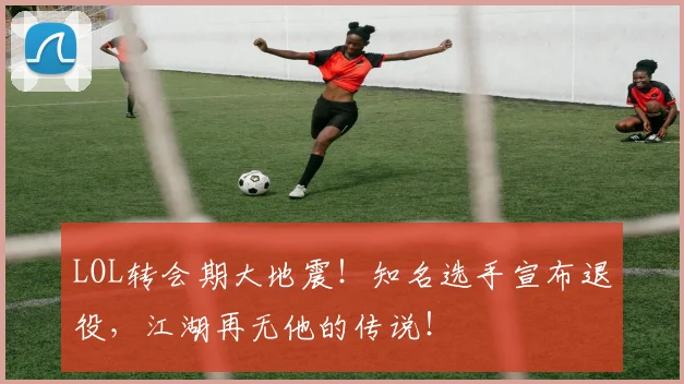LOL转会期大地震！知名选手宣布退役，江湖再无他的传说！