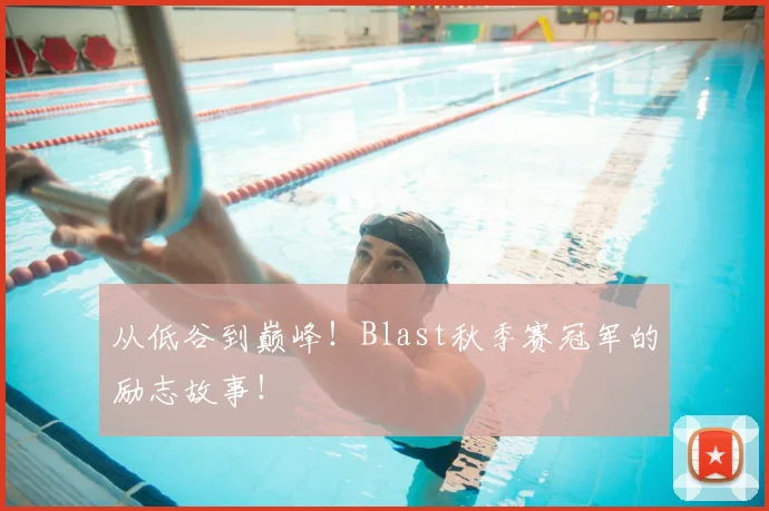 从低谷到巅峰！Blast秋季赛冠军的励志故事！