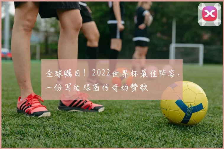 全球瞩目！2022世界杯最佳阵容，一份写给绿茵传奇的赞歌