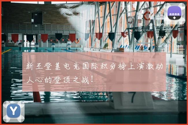 新王登基电竞国际积分榜上演激动人心的登顶之战！