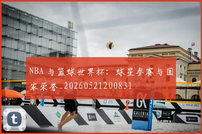 NBA 与篮球世界杯:球星参赛与国家荣誉_20260521200831