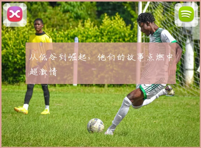 从低谷到崛起，他们的故事点燃中超激情