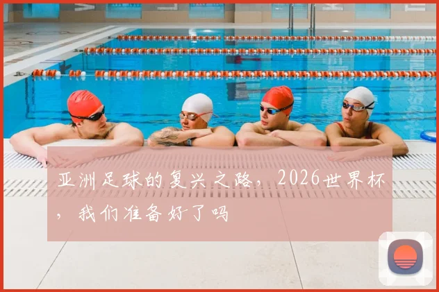 亚洲足球的复兴之路，2026世界杯，我们准备好了吗