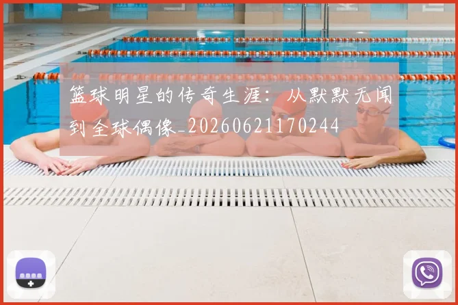 篮球明星的传奇生涯:从默默无闻到全球偶像_20260621170244
