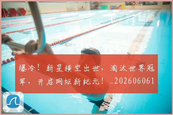 爆冷!新星横空出世,淘汰世界冠军,开启网坛新纪元!_20260606150035
