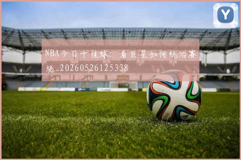 NBA今日十佳球：看巨星如何统治赛场_20260526125338
