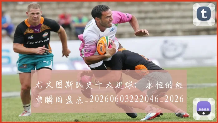 尤文图斯队史十大进球：永恒的经典瞬间盘点_20260603222046_20260707145613